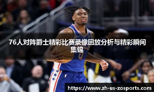 76人对阵爵士精彩比赛录像回放分析与精彩瞬间集锦