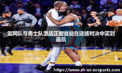 篮网队与勇士队激战正酣谁能在这场对决中笑到最后