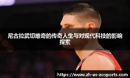 尼古拉武切维奇的传奇人生与对现代科技的影响探索