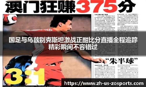 国足与乌兹别克斯坦激战正酣比分直播全程追踪精彩瞬间不容错过