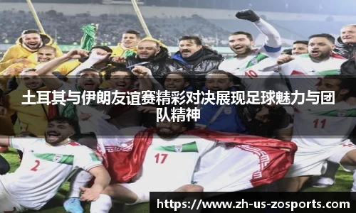 土耳其与伊朗友谊赛精彩对决展现足球魅力与团队精神