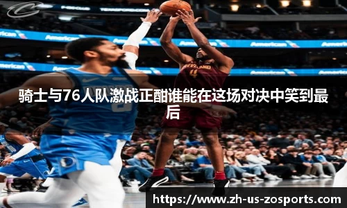 骑士与76人队激战正酣谁能在这场对决中笑到最后
