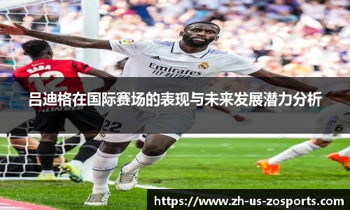 吕迪格在国际赛场的表现与未来发展潜力分析