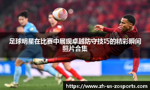 足球明星在比赛中展现卓越防守技巧的精彩瞬间照片合集