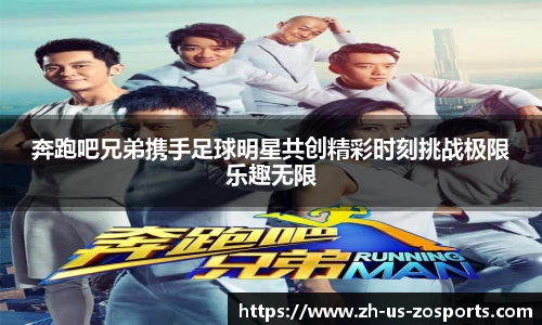 奔跑吧兄弟携手足球明星共创精彩时刻挑战极限乐趣无限