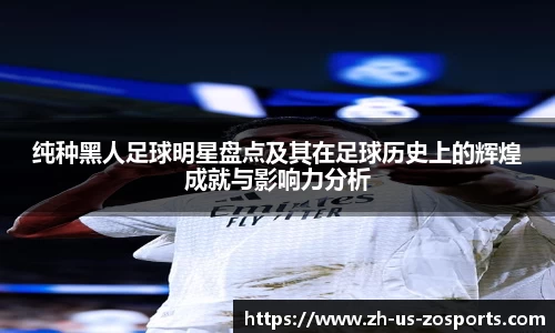 纯种黑人足球明星盘点及其在足球历史上的辉煌成就与影响力分析
