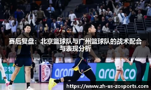 赛后复盘：北京篮球队与广州篮球队的战术配合与表现分析
