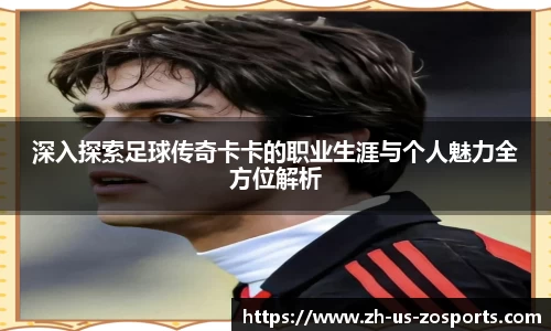 深入探索足球传奇卡卡的职业生涯与个人魅力全方位解析