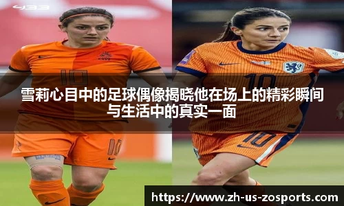 雪莉心目中的足球偶像揭晓他在场上的精彩瞬间与生活中的真实一面