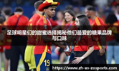 足球明星们的甜蜜选择揭秘他们最爱的糖果品牌与口味